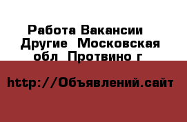 Работа Вакансии - Другие. Московская обл.,Протвино г.